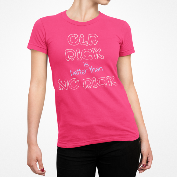 Old Dick is better than No Dick Female T-Shirt
