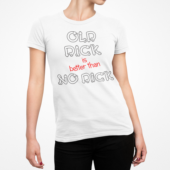 Old Dick is better than No Dick Female T-Shirt